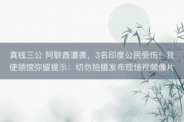 真钱三公 阿联酋遭袭，3名印度公民受伤！我使领馆弥留提示：切勿拍摄发布现场视频像片