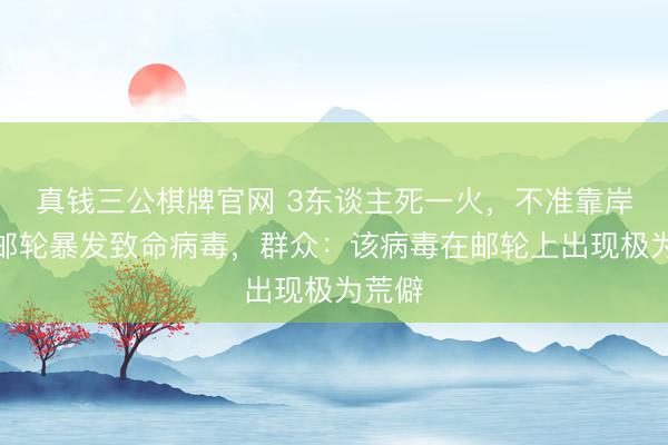 真钱三公棋牌官网 3东谈主死一火，不准靠岸！一邮轮暴发致命病毒，群众：该病毒在邮轮上出现极为荒僻