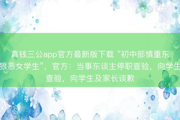 真钱三公app官方最新版下载 “初中部慎重东谈主用脏话狠恶女学生”，官方：当事东谈主停职查验，向学生及家长谈歉