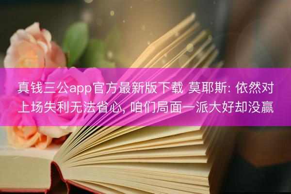 真钱三公app官方最新版下载 莫耶斯: 依然对上场失利无法省心， 咱们局面一派大好却没赢