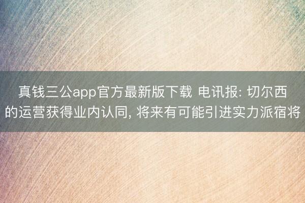 真钱三公app官方最新版下载 电讯报: 切尔西的运营获得业内认同， 将来有可能引进实力派宿将