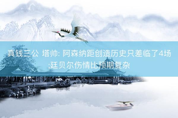 真钱三公 塔帅: 阿森纳距创造历史只差临了4场;廷贝尔伤情比预期复杂