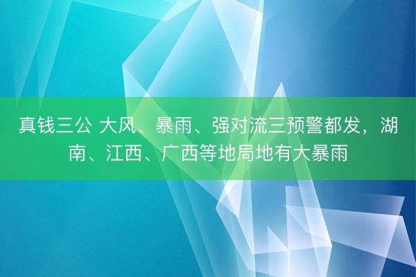 真钱三公 大风、暴雨、强对流三预警都发，湖南、江西、广西等地局地有大暴雨