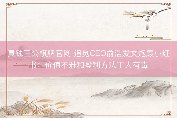 真钱三公棋牌官网 追觅CEO俞浩发文炮轰小红书：价值不雅和盈利方法王人有毒