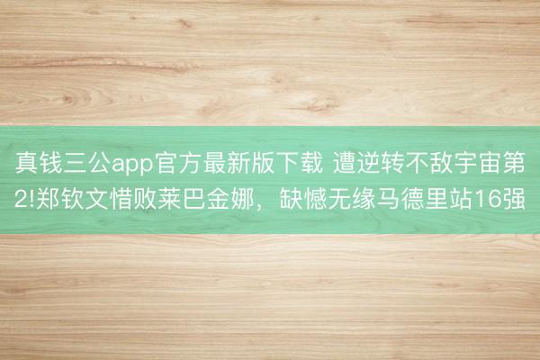 真钱三公app官方最新版下载 遭逆转不敌宇宙第2!郑钦文惜败莱巴金娜，缺憾无缘马德里站16强