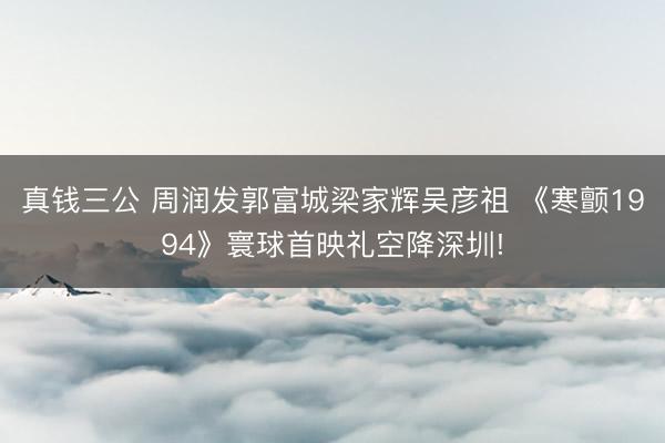 真钱三公 周润发郭富城梁家辉吴彦祖 《寒颤1994》寰球首映礼空降深圳!