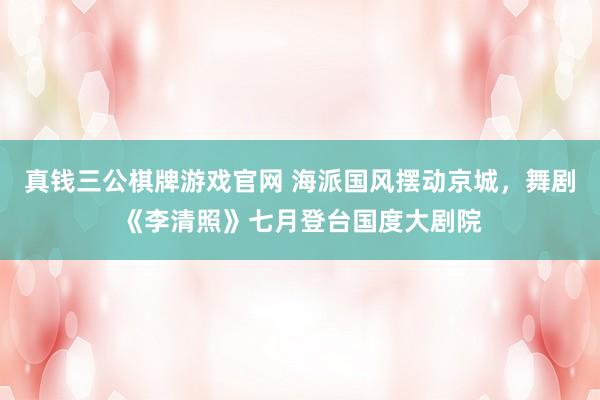 真钱三公棋牌游戏官网 海派国风摆动京城，舞剧《李清照》七月登台国度大剧院