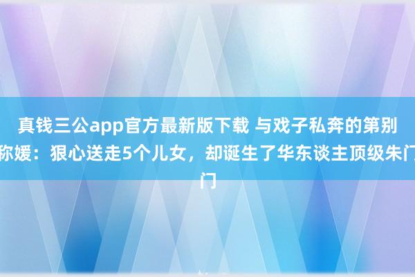 真钱三公app官方最新版下载 与戏子私奔的第别称媛：狠心送走5个儿女，却诞生了华东谈主顶级朱门
