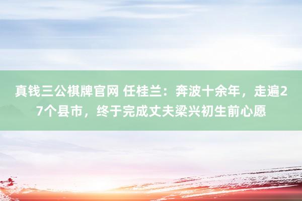 真钱三公棋牌官网 任桂兰：奔波十余年，走遍27个县市，终于完成丈夫梁兴初生前心愿