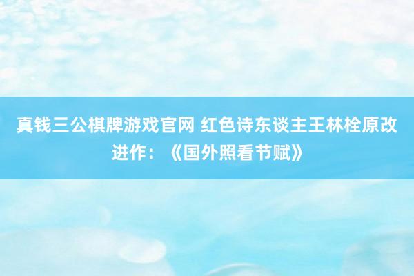 真钱三公棋牌游戏官网 红色诗东谈主王林栓原改进作：《国外照看节赋》