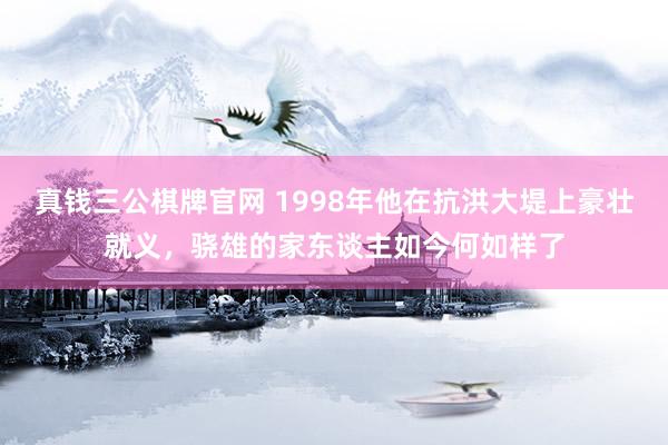 真钱三公棋牌官网 1998年他在抗洪大堤上豪壮就义，骁雄的家东谈主如今何如样了