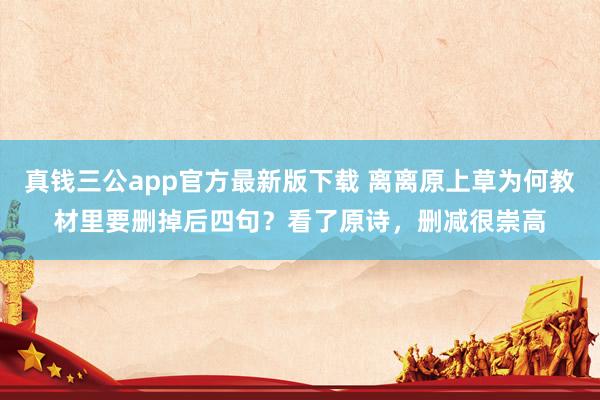 真钱三公app官方最新版下载 离离原上草为何教材里要删掉后四句？看了原诗，删减很崇高