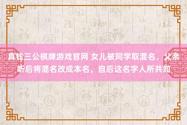 真钱三公棋牌游戏官网 女儿被同学取混名，父亲听后将混名改成本名，自后这名字人所共知