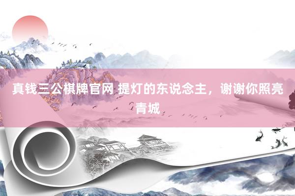 真钱三公棋牌官网 提灯的东说念主，谢谢你照亮青城