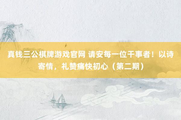 真钱三公棋牌游戏官网 请安每一位干事者！以诗寄情，礼赞痛快初心（第二期）