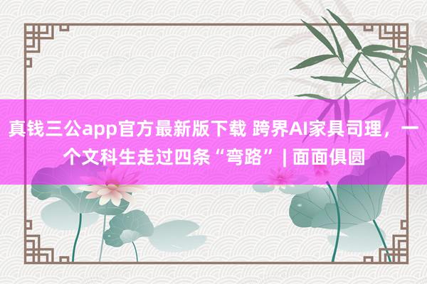 真钱三公app官方最新版下载 跨界AI家具司理，一个文科生走过四条“弯路” | 面面俱圆