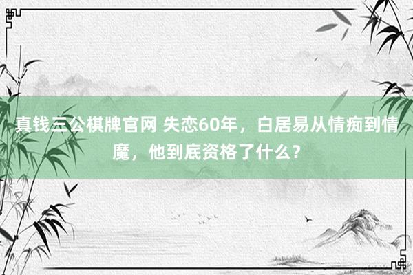 真钱三公棋牌官网 失恋60年，白居易从情痴到情魔，他到底资格了什么？