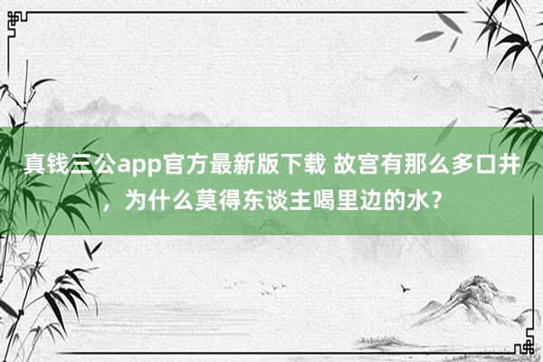 真钱三公app官方最新版下载 故宫有那么多口井，为什么莫得东谈主喝里边的水？