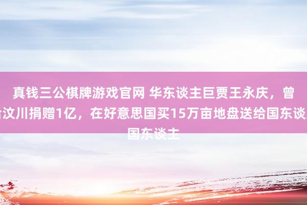 真钱三公棋牌游戏官网 华东谈主巨贾王永庆，曾给汶川捐赠1亿，在好意思国买15万亩地盘送给国东谈主