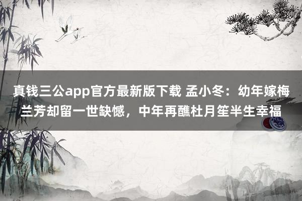 真钱三公app官方最新版下载 孟小冬：幼年嫁梅兰芳却留一世缺憾，中年再醮杜月笙半生幸福