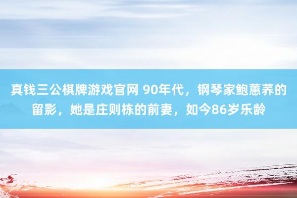 真钱三公棋牌游戏官网 90年代，钢琴家鲍蕙荞的留影，她是庄则栋的前妻，如今86岁乐龄