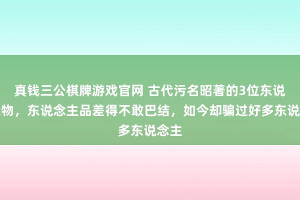 真钱三公棋牌游戏官网 古代污名昭著的3位东说念主物，东说念主品差得不敢巴结，如今却骗过好多东说念主