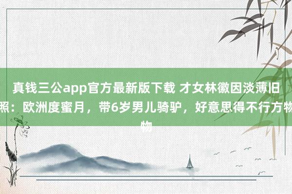 真钱三公app官方最新版下载 才女林徽因淡薄旧照：欧洲度蜜月，带6岁男儿骑驴，好意思得不行方物