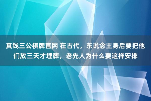 真钱三公棋牌官网 在古代，东说念主身后要把他们放三天才埋葬，老先人为什么要这样安排