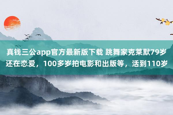 真钱三公app官方最新版下载 跳舞家克莱默79岁还在恋爱，100多岁拍电影和出版等，活到110岁