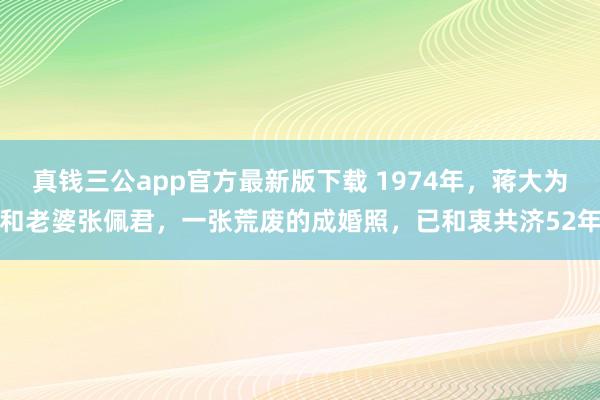 真钱三公app官方最新版下载 1974年，蒋大为和老婆张佩君，一张荒废的成婚照，已和衷共济52年