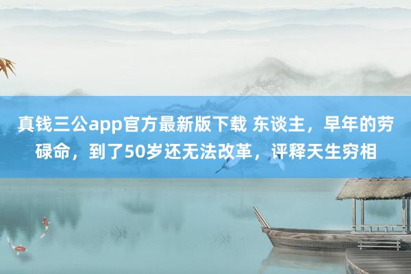 真钱三公app官方最新版下载 东谈主，早年的劳碌命，到了50岁还无法改革，评释天生穷相