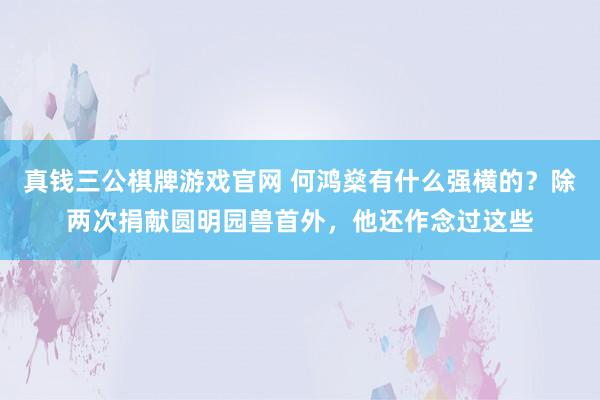 真钱三公棋牌游戏官网 何鸿燊有什么强横的？除两次捐献圆明园兽首外，他还作念过这些