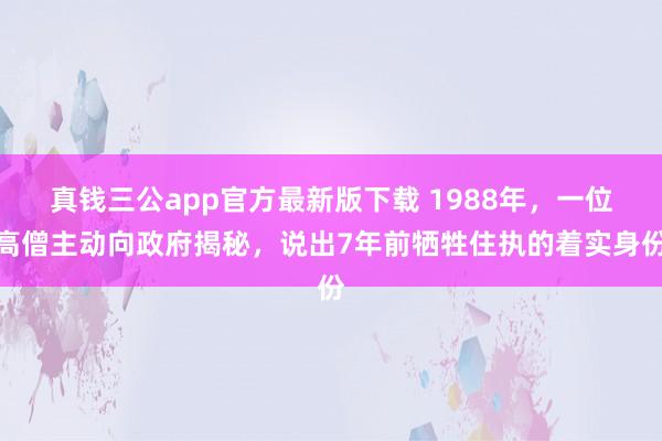 真钱三公app官方最新版下载 1988年，一位高僧主动向政府揭秘，说出7年前牺牲住执的着实身份