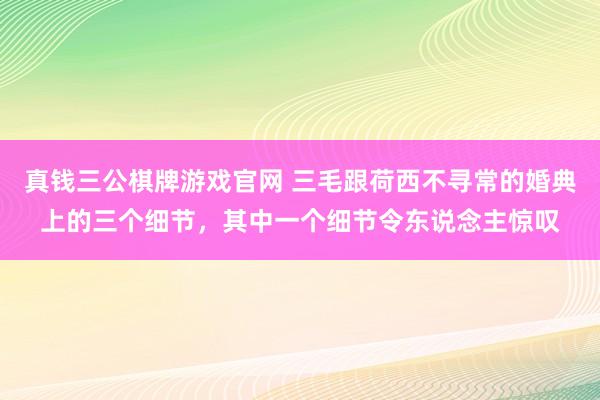 真钱三公棋牌游戏官网 三毛跟荷西不寻常的婚典上的三个细节，其中一个细节令东说念主惊叹