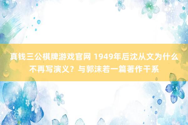 真钱三公棋牌游戏官网 1949年后沈从文为什么不再写演义？与郭沫若一篇著作干系