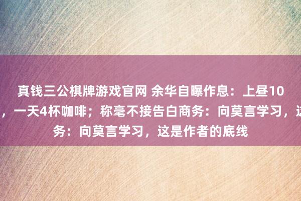 真钱三公棋牌游戏官网 余华自曝作息：上昼10点睡下昼3点起，一天4杯咖啡；称毫不接告白商务：向莫言学习，这是作者的底线