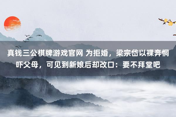 真钱三公棋牌游戏官网 为拒婚，梁宗岱以裸奔恫吓父母，可见到新娘后却改口：要不拜堂吧