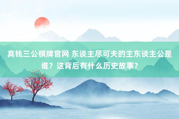 真钱三公棋牌官网 东谈主尽可夫的主东谈主公是谁？这背后有什么历史故事？