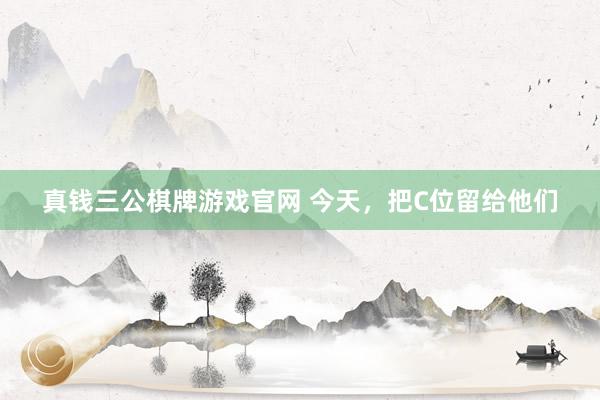真钱三公棋牌游戏官网 今天，把C位留给他们