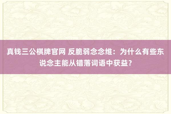 真钱三公棋牌官网 反脆弱念念维：为什么有些东说念主能从错落词语中获益？