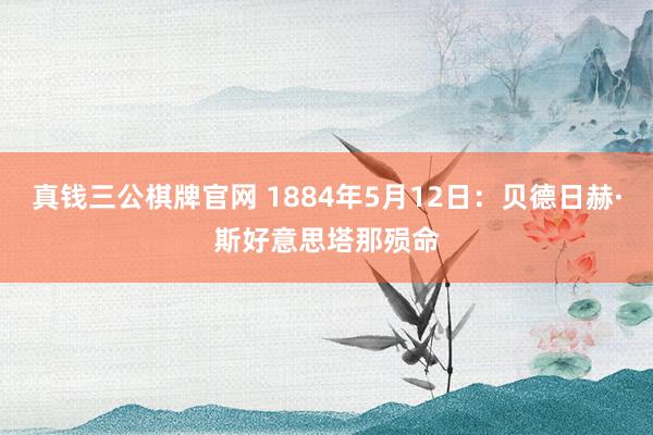 真钱三公棋牌官网 1884年5月12日：贝德日赫·斯好意思塔那殒命