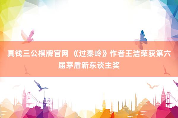 真钱三公棋牌官网 《过秦岭》作者王洁荣获第六届茅盾新东谈主奖