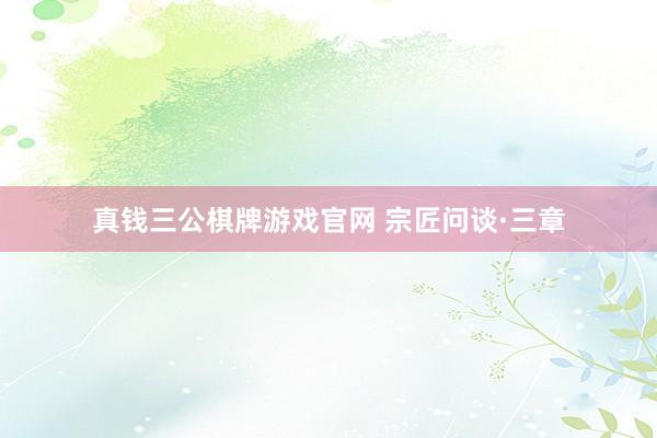 真钱三公棋牌游戏官网 宗匠问谈·三章