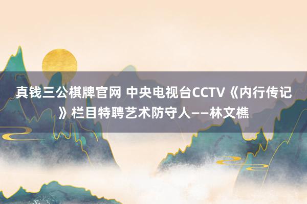 真钱三公棋牌官网 中央电视台CCTV《内行传记》栏目特聘艺术防守人——林文樵