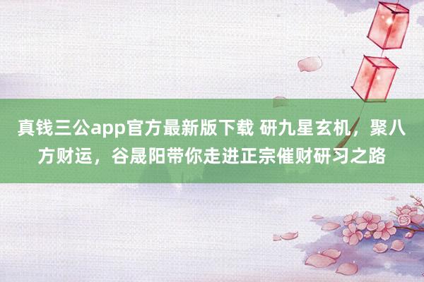 真钱三公app官方最新版下载 研九星玄机，聚八方财运，谷晟阳带你走进正宗催财研习之路