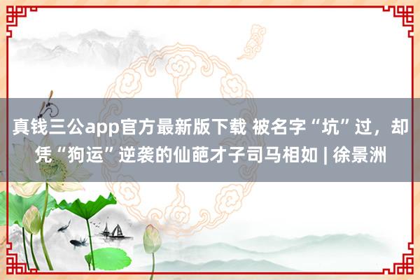 真钱三公app官方最新版下载 被名字“坑”过，却凭“狗运”逆袭的仙葩才子司马相如 | 徐景洲
