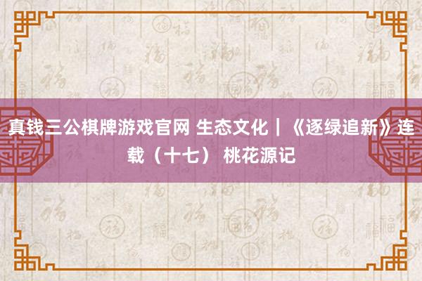 真钱三公棋牌游戏官网 生态文化｜《逐绿追新》连载（十七） 桃花源记