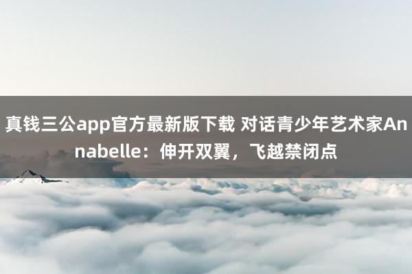 真钱三公app官方最新版下载 对话青少年艺术家Annabelle：伸开双翼，飞越禁闭点