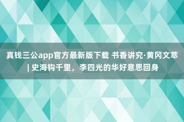 真钱三公app官方最新版下载 书香讲究·黄冈文萃 | 史海钩千里，李四光的华好意思回身