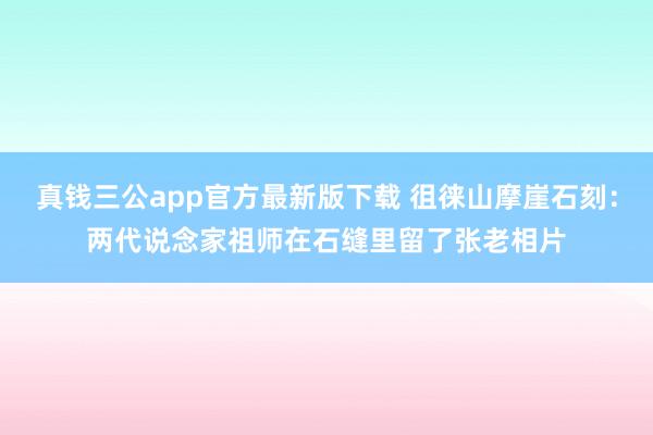 真钱三公app官方最新版下载 徂徕山摩崖石刻：两代说念家祖师在石缝里留了张老相片
